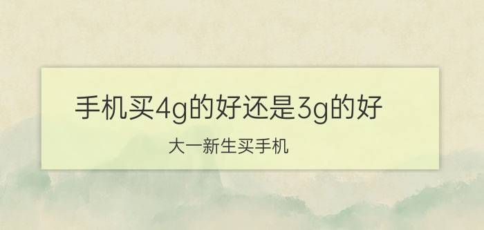 手机买4g的好还是3g的好 大一新生买手机，选4G还是5G更好？